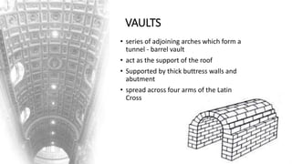 VAULTS
• series of adjoining arches which form a
tunnel - barrel vault
• act as the support of the roof
• Supported by thick buttress walls and
abutment
• spread across four arms of the Latin
Cross
 