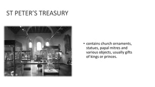 ST PETER’S TREASURY
• contains church ornaments,
statues, papal mitres and
various objects, usually gifts
of kings or princes.
 