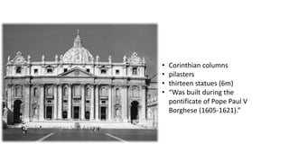 • Corinthian columns
• pilasters
• thirteen statues (6m)
• “Was built during the
pontificate of Pope Paul V
Borghese (1605-1621).”
 