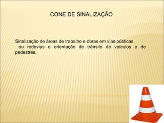 CONE DE SINALIZAÇÃO



Sinalização de áreas de trabalho e obras em vias públicas
 ou rodovias e orientação de trânsito de veículos e de
pedestres.
 