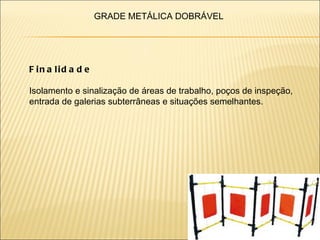 GRADE METÁLICA DOBRÁVEL




F in a lid a d e

Isolamento e sinalização de áreas de trabalho, poços de inspeção,
entrada de galerias subterrâneas e situações semelhantes.
 