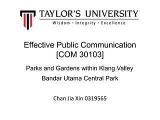 Effective Public Communication
[COM 30103]
Parks and Gardens within Klang Valley
Bandar Utama Central Park
Chan Jia Xin 0319565
 