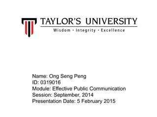 Name: Ong Seng Peng
ID: 0319016
Module: Effective Public Communication
Session: September, 2014
Presentation Date: 5 February 2015
 
