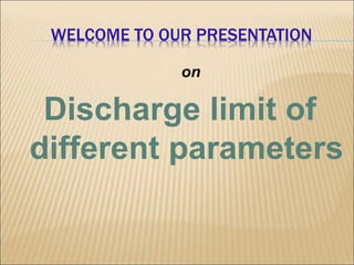 WELCOME TO OUR PRESENTATION 
on 
Discharge limit of 
different parameters 
 