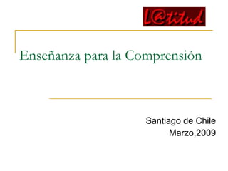 Enseñanza para la Comprensión Santiago de Chile Marzo,2009 