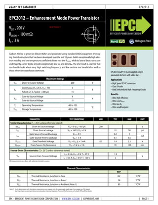 eGaN® FET DATASHEET                                                                                                                                                        EPC2012


EPC2012 – Enhancement Mode Power Transistor
VDSS , 200 V                                               NEW PRODUCT



RDS(ON) , 100 mW                                                                                                                   EFFICIENT POWER CONVERSION

ID , 3 A                                                                                                                                                          HAL




Gallium Nitride is grown on Silicon Wafers and processed using standard CMOS equipment leverag-
ing the infrastructure that has been developed over the last 55 years. GaN’s exceptionally high elec-
tron mobility and low temperature coefficient allows very low RDS(ON), while its lateral device structure
and majority carrier diode provide exceptionally low QG and zero QRR. The end result is a device that
can handle tasks where very high switching frequency, and low on-time are beneficial as well as
those where on-state losses dominate.
                                                                                                                                   EPC2012 eGaN® FETs are supplied only in
                                                                                                                                   passivated die form with solder bars
                                                      Maximum Ratings                                                              Applications
      VDS            Drain-to-Source Voltage                                             200                            V          •	 High Speed DC-DC conversion
                                                                                                                                   •	 Class D Audio
                     Continuous (TA =25˚C, θJA = 70)                                       3
       ID                                                                                                               A          •	 Hard Switched and High Frequency Circuits
                     Pulsed (25˚C, Tpulse = 300 µs)                                       15
                                                                                                                                   Benefits
                     Gate-to-Source Voltage                                                6
      VGS                                                                                                               V          •	 Ultra High Efficiency
                     Gate-to-Source Voltage                                                -5                                      •	 Ultra Low RDS(on)
       TJ            Operating Temperature                                           -40 to 125                                    •	 Ultra low QG
                                                                                                                        ˚C         •	 Ultra small footprint
      TSTG           Storage Temperature                                             -40 to 150



                              PARAMETER                                                 TEST CONDITIONS                      MIN      TYP                MAX                   UNIT
 Static Characteristics (TJ= 25˚C unless otherwise stated)
         BVDSS                    Drain-to-Source Voltage                            VGS = 0 V, ID = 60 µA                   200                                                V
            IDSS                   Drain Source Leakage                              VDS = 160 V, VGS = 0 V                            10                 50                   µA
                             Gate-Source Forward Leakage                                     VGS = 5 V                                 0.2                    1
            IGSS                                                                                                                                                               mA
                              Gate-Source Reverse Leakage                                   VGS = -5 V                                 0.1                0.5
         VGS(TH)                  Gate Threshold Voltage                              VDS = VGS, ID = 1 mA                   0.7       1.4                2.5                   V
        RDS(ON)                Drain-Source On Resistance                              VGS = 5 V, ID = 3 A                             70                 100                  m

 Source-Drain Characteristics (TJ= 25˚C unless otherwise stated)
                                                                                IS = 0.5 A, VGS = 0 V, T = 25˚C                        1.9
            VSD              Source-Drain Forward Voltage                                                                                                                       V
                                                                               IS = 0.5 A, VGS = 0 V, T = 125˚C                         2
All measurements were done with substrate shorted to source.



                              PARAMETER                                             Thermal Characteristics
                                                                                      TEST CONDITIONS                        MIN      TYP                MAX                   UNIT
 Dynamic Characteristics (TJ= 25˚C unless otherwise stated)                                                                                  TYP
             Rθ
            CISSJC              Thermal Resistance, Junction to Case
                                   Input Capacitance                                                                                  128 8.2             145           ˚C/W
            CRθJB
             OSS                Thermal Resistance, Junction to Board VDS = 100 V, VGS = 0 V
                                  Output Capacitance                                                                                   73 36                  95        ˚C/W pF
            CRθJA
             RSS              Reverse Transfer Capacitance to Ambient (Note 1)
                               Thermal Resistance, Junction                                                                            3.3 85             4.4           ˚C/W
Note 1: RθJAQG
            is determined with the device mounted on one(VGS = inch of copper pad, single layer 2 oz copper on FR4 board.
                                Total Gate Charge square 5 V)                                                                          1.5                1.8
        See http://epc-co.com/epc/documents/product-training/Appnote_Thermal_Performance_of_eGaN_FETs.pdf for details.
            QGD                     Gate to Drain Charge                                                                              0.57                0.75
                                                                                     VDS = 100 V, ID = 3 A
       QGS             Gate to Source Charge
EPC – EFFICIENT POWER CONVERSION CORPORATION | WWW.EPC-CO.COM | COPYRIGHT 2011 |	                                                     0.33                0.41             | nC 1
                                                                                                                                                                              PAGE
            QOSS                        Output Charge                                                                                  11                     14
 