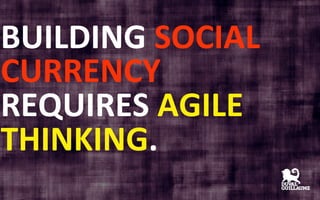 BUILDING 
SOCIAL 
CURRENCY 
REQUIRES 
AGILE 
THINKING. 
 