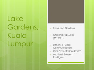 Lake
Gardens,
Kuala
Lumpur
• Parks and Gardens
• Christina Ng Sue Li
(0319671)
• Effective Public
Communication
• Oral Presentation (Part 2)
• Ms. Persis Dineen
Rodrigues
 