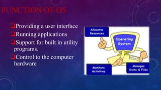 FUNCTION OF OS
Providing a user interface
Running applications
Support for built in utility
programs.
Control to the computer
hardware
 