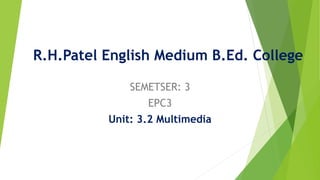R.H.Patel English Medium B.Ed. College
SEMETSER: 3
EPC3
Unit: 3.2 Multimedia
 