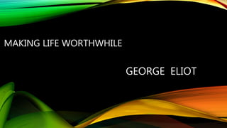 MAKING LIFE WORTHWHILE
GEORGE ELIOT
 