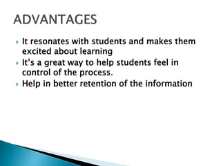  It resonates with students and makes them
excited about learning
 It’s a great way to help students feel in
control of the process.
 Help in better retention of the information
 