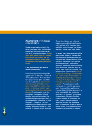 Development of workforce                    Concerning inbound and outbound
     competencies                                logistics, we recall that this integration
                                                 might only pay off in the cluster con-
     Finally, companies do not grant the         cept if the service provider has already
     same importance to the joint develop-       reached a critical mass in the cluster.
     ment of workforce competencies as
     they do to infrastructure topics. Supply    To beneﬁt from cluster synergies, LSPs
     chain skills are not seen as a priority,    need to have access to the best plan-
     although the interviewees fear an           ning information available so they can
     imminent shortage of skilled work-          efﬁciently plan their loads and optimize
     ers when the baby-boom generation           the use of their assets. Thus, service
     retires.                                    providers perceive a collaborative
                                                 sharing of data as the main opportunity
     4.1.5 Opportunities for vertical            (35% of answers), while this is not re-
     cluster collaboration                       ﬂected in the producers’ answers. From
                                                 the interviews, we know that automat-
     Customer/supplier relationships offer       ed forecast exchanges between LSPs
     opportunities to obtain the beneﬁts of      and producers (via electronic data in-
     clustered operations. From the Think        terchange for instance) are very rare,
     Tank discussions in 2004 and 2005, it       and this potentially results in higher
     was obvious that lack of information        transaction costs to the service
     sharing made it difﬁcult for manu-          providers. Forecasts are generally
     facturers and LSPs to obtain a clear        exchanged on a monthly aggregated
     picture of structural network oppor-        basis via spreadsheet applications.
     tunities and beneﬁts from operational       Forecast data with higher granularity is
     planning. The integration of service        either not available due to planning
     providers in the strategic network          uncertainty or too costly to exchange
     planning process of shippers is the         via automated IT bridges. The CLA
     most frequently quoted opportunity in       initiative between BP Chemicals and
     our interviews (48% for LSPs, 33% for       major logistics players, organized
     producers - Figure 4-8). This inte-         within the scope of one single legal
     grated planning has started with some       entity located on the BP site in order to
     shippers but remains limited to a very      enable access to the best information
     small set of logistics service providers.   available, is an exception to the rule.



52
 