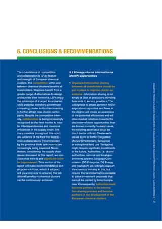 6. CONCLUSIONS & RECOMMENDATIONS


The co-existence of competition             6.1 Manage cluster information to
and collaboration is a key feature          identify opportunities
and strength of European chemical
clusters. The competition within and         Organized information sharing




                                                                                        > A PARADIGM SHIFT : SUPPLY CHAIN COLLABORATION AND COMPETITION IN AND BETWEEN EUROPE’S CHEMICAL CLUSTERS
between chemical clusters beneﬁts all        between all stakeholders should be
stakeholders. Shippers beneﬁt from a         put in place to improve cluster op-
greater range of alternatives to design      erations. Information sharing is not
and operate their networks. LSPs enjoy       simply a case of producers providing
the advantage of a larger, local market      forecasts to service providers. The
while potential investors beneﬁt from        willingness to create common knowl-
competing cluster authorities investing      edge about capacities and ﬂows in
to further attract new cluster partici-      the cluster will create an awareness
pants. Despite the competitive inten-        of the potential efﬁciencies and will
sity, collaboration is being increasingly    drive market initiatives towards the
recognized as the next frontier to mas-      discovery of more opportunities than
ter interdependencies and maximize           are known currently. In many cases,
efﬁciencies in the supply chain. The         the existing asset base could be
many caselets throughout this report         much better utilized. Cluster-wide
are evidence of the fact that supply         issues such as trafﬁc congestion
chain collaborations (recommended            (Antwerp/Rotterdam, Tarragona)
by the previous think tank reports) are      or suboptimal land use (Tarragona)
increasingly being explored. Never-          might require signiﬁcant investments
theless, considering the supply chain        in the future. Authorities, i.e. cluster
issues discussed in this report, we con-     authorities, national and local gov-
clude that there is still signiﬁcant room    ernments and the European Com-
for improvement. This section of the         mission (DG Enterprise, DG Energy
report will make recommendations and         and Transport) are willing to support
propose solutions, which if adopted,         the chemical industry in this, but
will go a long way to ensuring that ad-      require the best information available
ditional beneﬁts in chemical clusters        to value investment proposals that
can be continuously achieved.                cannot be carried by listed compa-
                                             nies. Consequently, authorities must
                                             become partners in the informa-
                                             tion sharing process and become
                                             partners in the development of the
                                             European chemical clusters.
                                                                                        83
 