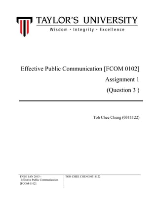 FNBE JAN 2013 -
Effective Public Communication
[FCOM 0102]
TOH CHEE CHENG 0311122
Effective Public Communication [FCOM 0102]
Assignment 1
(Question 3 )
Toh Chee Cheng (0311122)
 