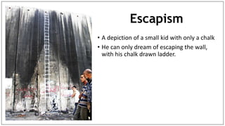 Escapism
• A depiction of a small kid with only a chalk
• He can only dream of escaping the wall,
with his chalk drawn ladder.
 