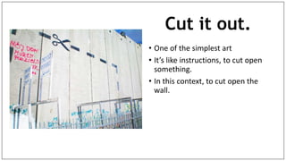 Cut it out.
• One of the simplest art
• It’s like instructions, to cut open
something.
• In this context, to cut open the
wall.
 