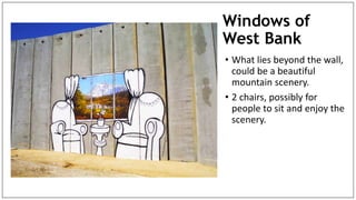 Windows of
West Bank
• What lies beyond the wall,
could be a beautiful
mountain scenery.
• 2 chairs, possibly for
people to sit and enjoy the
scenery.
 