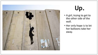 Up.
• A girl, trying to get to
the other side of the
wall.
• Her only hope is to let
her balloons take her
away.
 