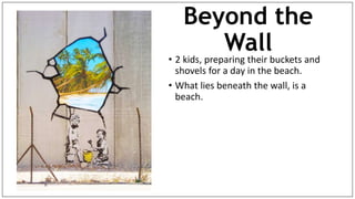 Beyond the
Wall
• 2 kids, preparing their buckets and
shovels for a day in the beach.
• What lies beneath the wall, is a
beach.
 