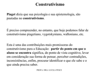 Construtivismo Piaget  dizia que sua psicologia e sua epistemologia, são pautadas no  construtivismo . É preciso compreend...