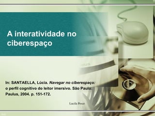 A interatividade no ciberespaço 0/22 In: SANTAELLA, Lúcia.  Navegar no ciberespaço:  o perfil cognitivo do leitor imersivo. São Paulo: Paulus, 2004. p. 151-172.  