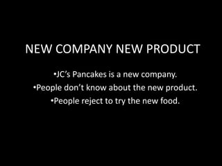 NEW COMPANY NEW PRODUCT
•JC’s Pancakes is a new company.
•People don’t know about the new product.
•People reject to try the new food.

 