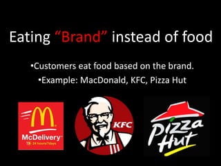 Eating “Brand” instead of food
•Customers eat food based on the brand.
•Example: MacDonald, KFC, Pizza Hut

 