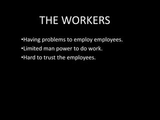 THE WORKERS
•Having problems to employ employees.
•Limited man power to do work.
•Hard to trust the employees.

 