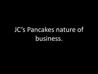 JC’s Pancakes nature of
business.

 