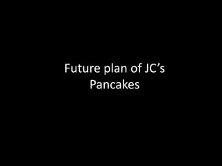 Future plan of JC’s
Pancakes

 