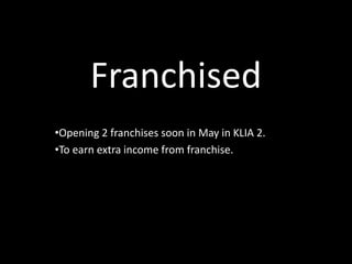 Franchised
•Opening 2 franchises soon in May in KLIA 2.
•To earn extra income from franchise.

 