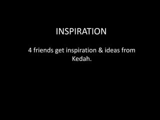 INSPIRATION
4 friends get inspiration & ideas from
Kedah.

 