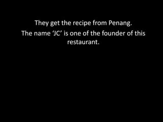 Penang people love to eat
They get the recipe from Penang.
pancakes
The name ‘JC’ is one of the founder of this
restaurant.

 