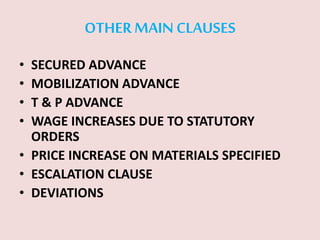 OTHERMAIN CLAUSES
• SECURED ADVANCE
• MOBILIZATION ADVANCE
• T & P ADVANCE
• WAGE INCREASES DUE TO STATUTORY
ORDERS
• PRICE INCREASE ON MATERIALS SPECIFIED
• ESCALATION CLAUSE
• DEVIATIONS
 