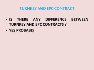 TURNKEY AND EPC CONTRACT
• IS THERE ANY DIFFERENCE BETWEEN
TURNKEY AND EPC CONTRACTS ?
• YES PROBABLY
 