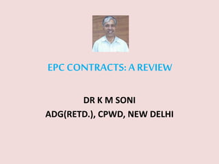 EPC CONTRACTS:A REVIEW
DR K M SONI
ADG(RETD.), CPWD, NEW DELHI
 