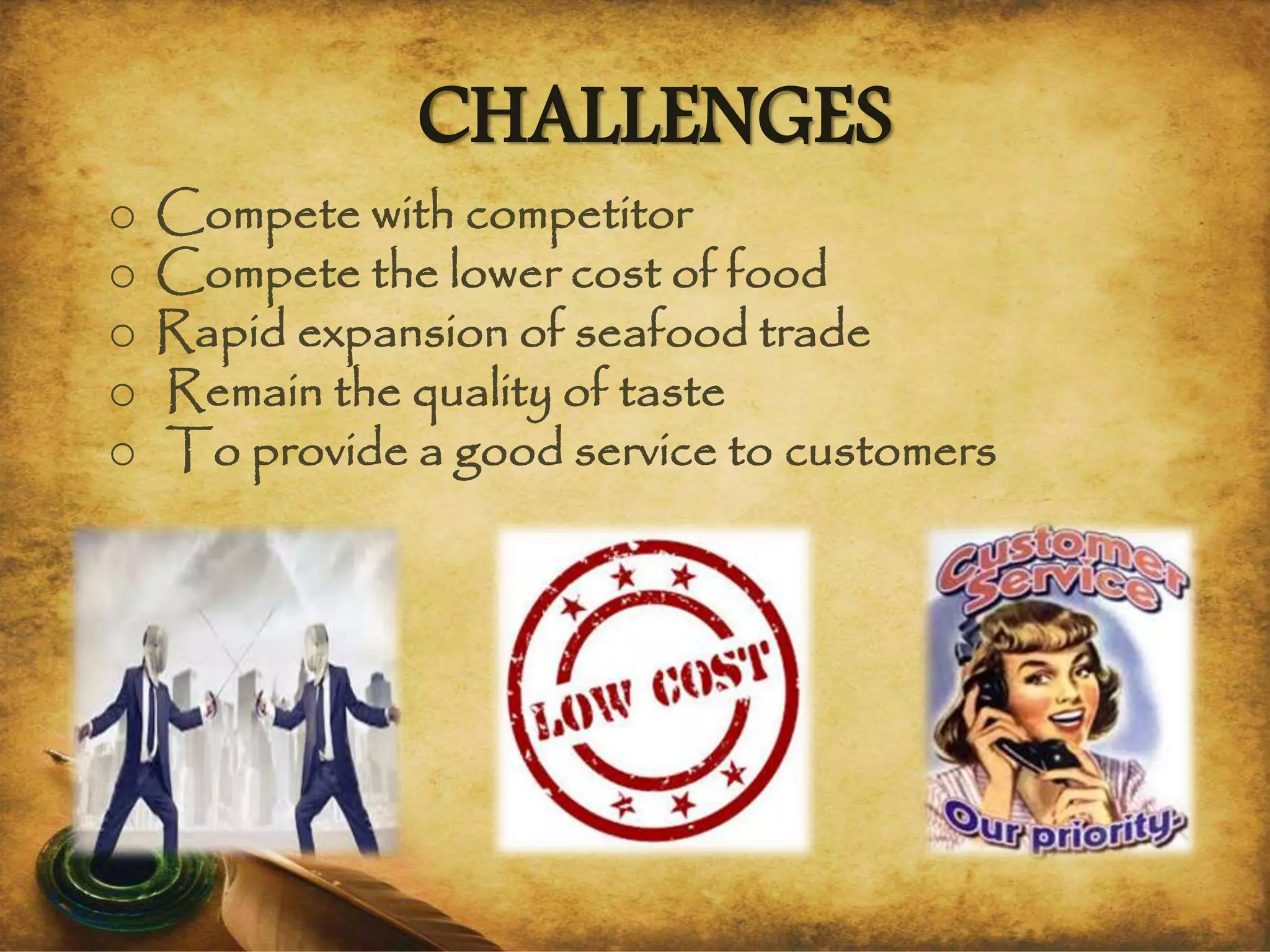 CHALLENGES
o Compete with competitor
o Compete the lower cost of food
o Rapid expansion of seafood trade
o Remain the quality of taste
o To provide a good service to customers
 