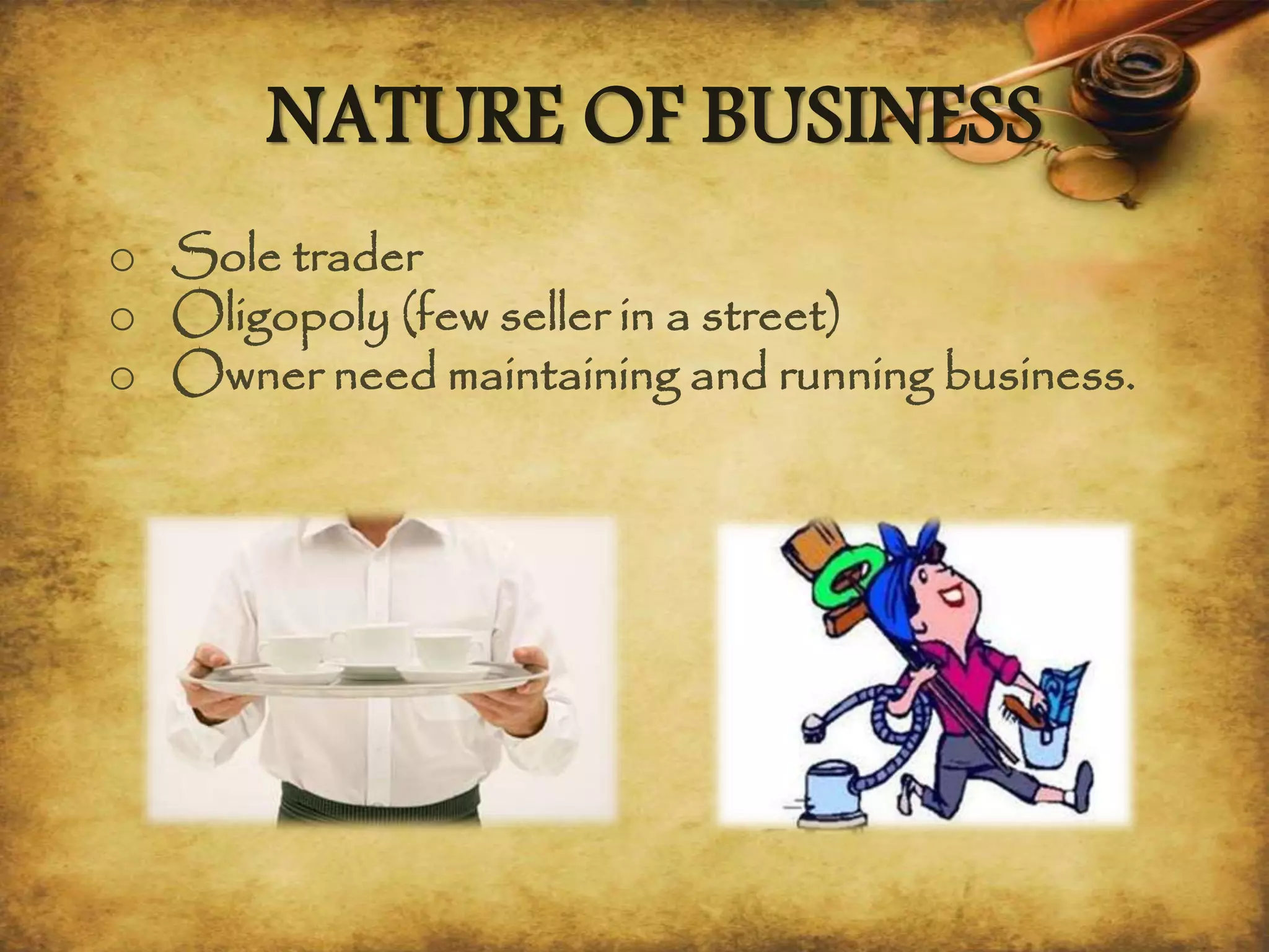 NATURE OF BUSINESS
o Sole trader
o Oligopoly (few seller in a street)
o Owner need maintaining and running business.
 