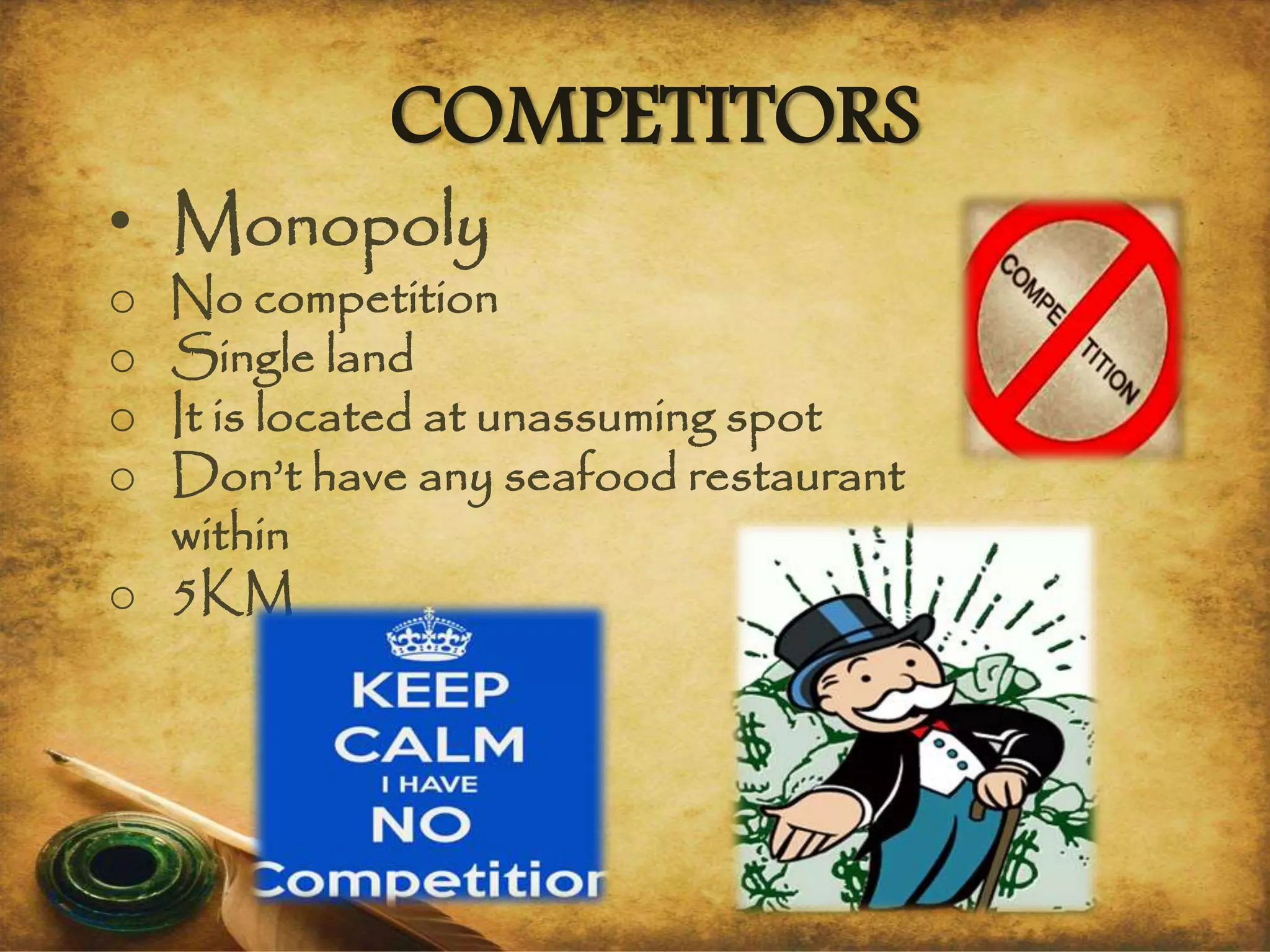 COMPETITORS
• Monopoly
o No competition
o Single land
o It is located at unassuming spot
o Don’t have any seafood restaurant
within
o 5KM
 