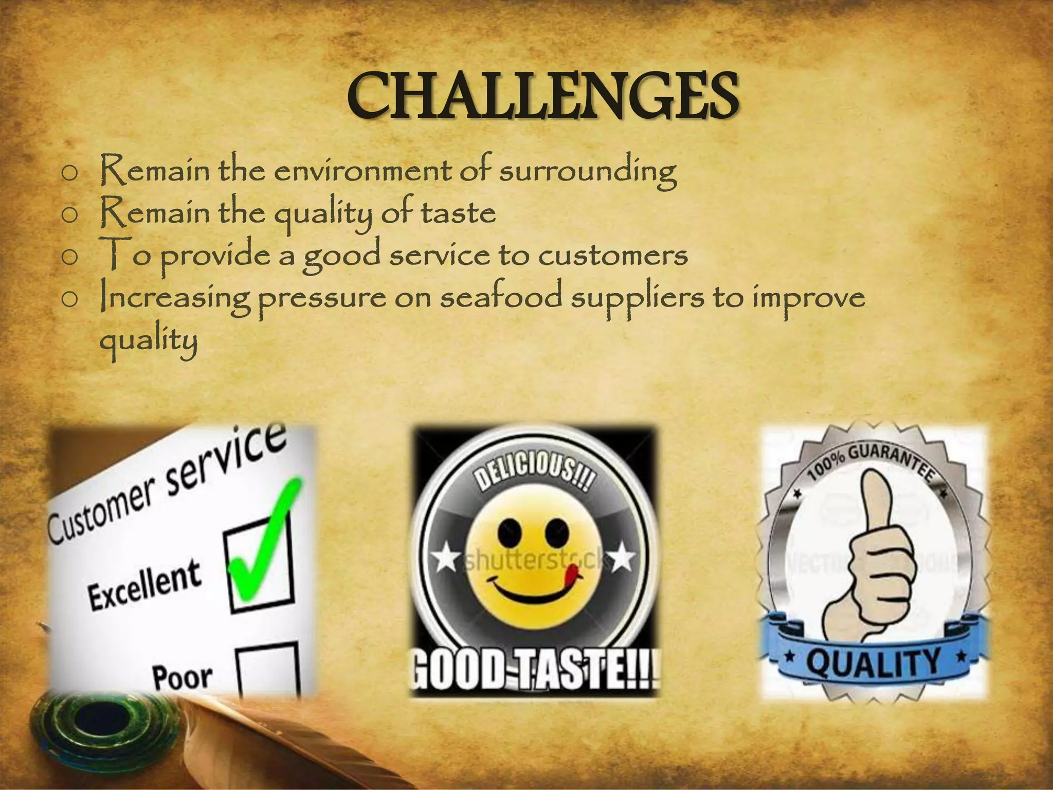 CHALLENGES
o Remain the environment of surrounding
o Remain the quality of taste
o To provide a good service to customers
o Increasing pressure on seafood suppliers to improve
quality
 