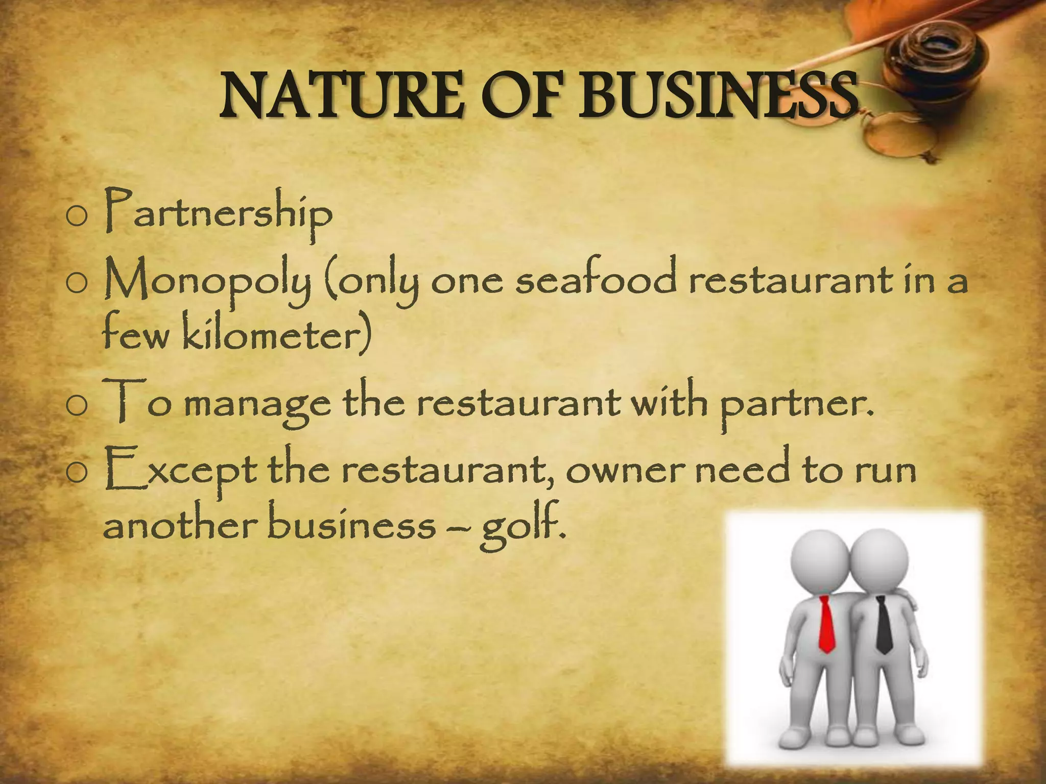 NATURE OF BUSINESS
o Partnership
o Monopoly (only one seafood restaurant in a
few kilometer)
o To manage the restaurant with partner.
o Except the restaurant, owner need to run
another business – golf.
 