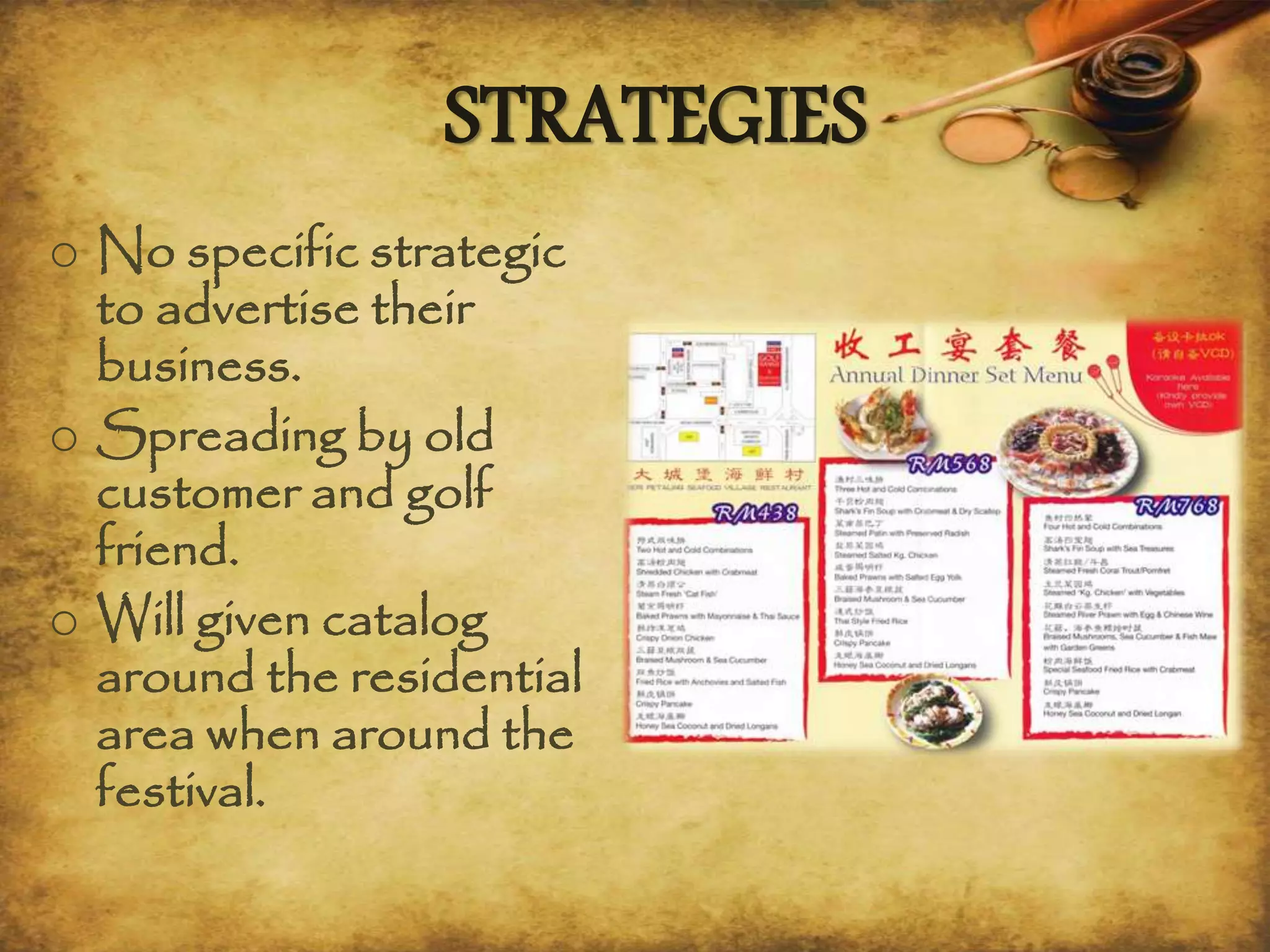 STRATEGIES
o No specific strategic
to advertise their
business.
o Spreading by old
customer and golf
friend.
o Will given catalog
around the residential
area when around the
festival.
 