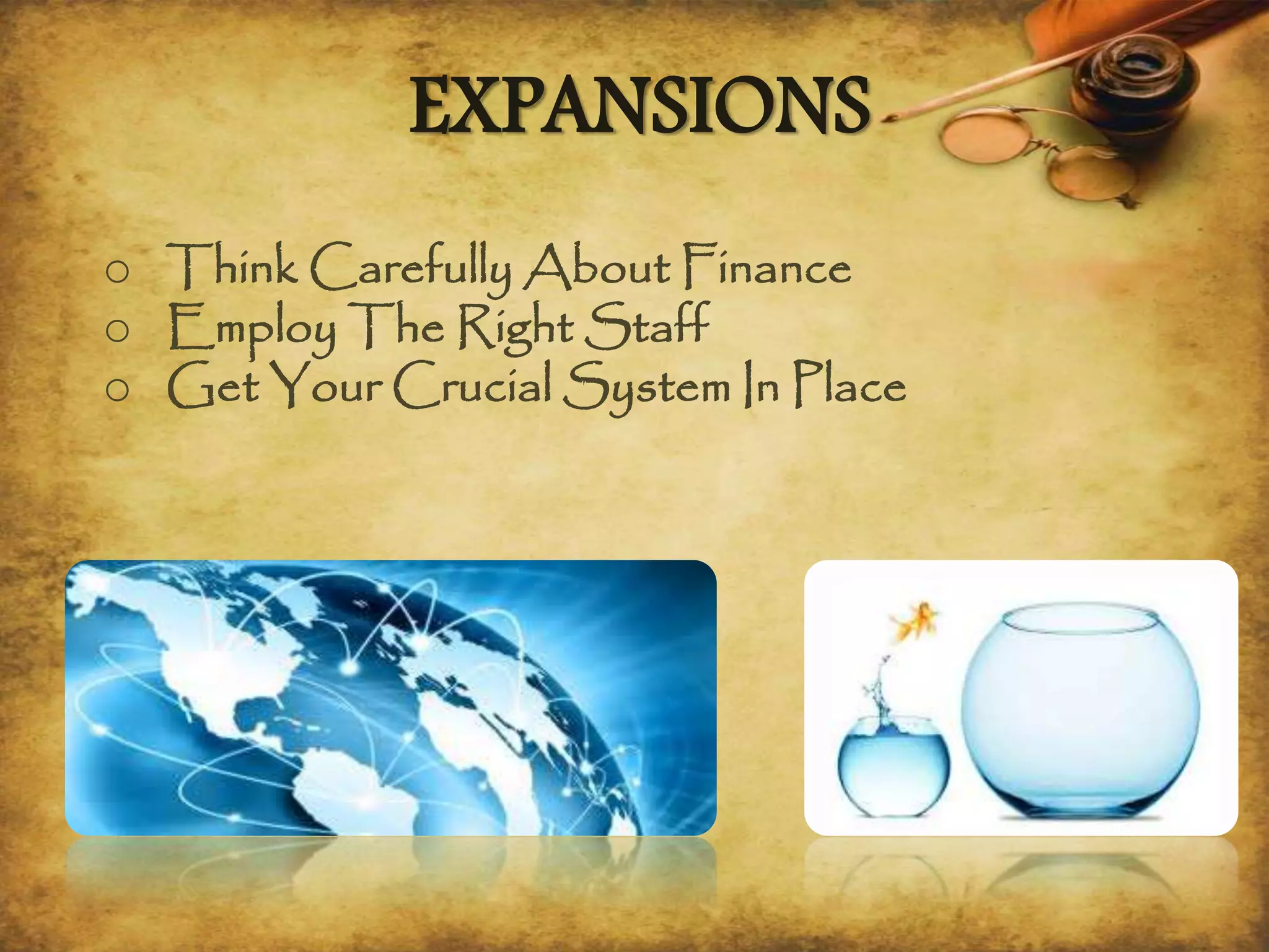 EXPANSIONS
o Think Carefully About Finance
o Employ The Right Staff
o Get Your Crucial System In Place
 