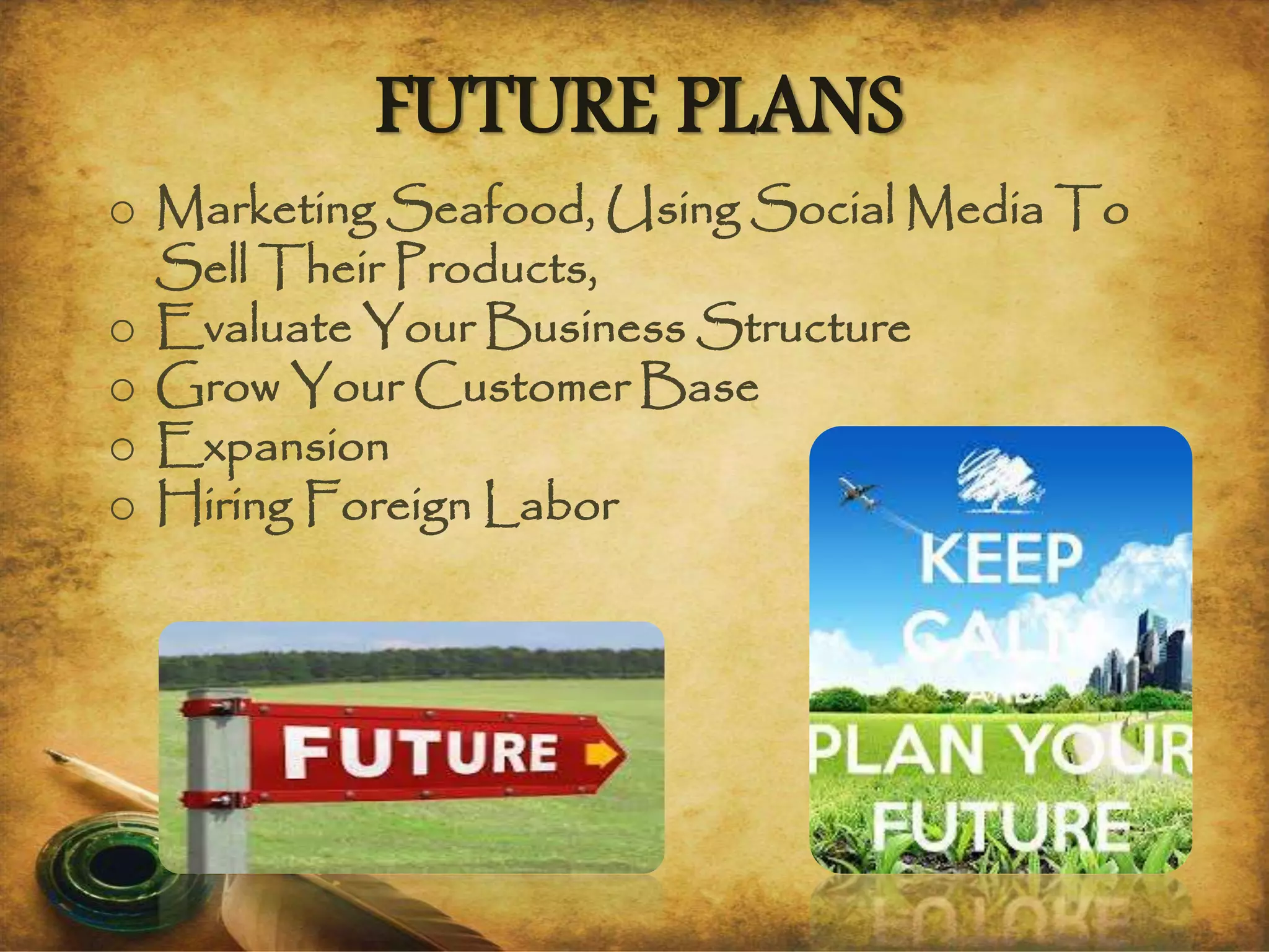 FUTURE PLANS
o Marketing Seafood, Using Social Media To
Sell Their Products,
o Evaluate Your Business Structure
o Grow Your Customer Base
o Expansion
o Hiring Foreign Labor
 