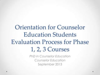 Orientation for Counselor
Education Students
Evaluation Process for Phase
1, 2, 3 Courses
PhD in Counselor Education
Counselor Education
September 2013

 