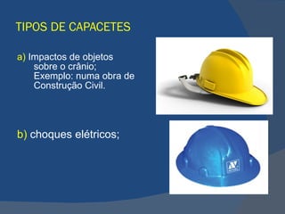 TIPOS DE CAPACETES  a)  Impactos de objetos sobre o crânio; Exemplo: numa obra de Construção Civil.   b)  choques elétricos;  
