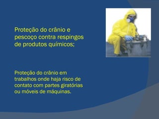 Proteção do crânio e pescoço contra respingos de produtos químicos; Proteção do crânio em trabalhos onde haja risco de contato com partes giratórias ou móveis de máquinas.  