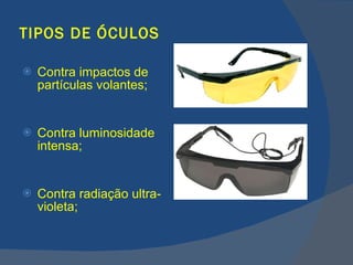 TIPOS DE ÓCULOS Contra impactos de partículas volantes; Contra luminosidade intensa; Contra radiação ultra-violeta; 