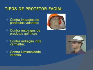 TIPOS DE PROTETOR FACIAL Contra impactos de partículas volantes; Contra respingos de produtos químicos; Contra radiação infra vermelha; Contra luminosidade intensa.   